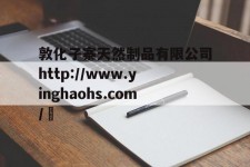 敦化子寨天然制品有限公司http://www.yinghaohs.com/	的简单介绍
